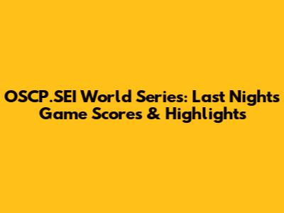 OSCP.SEI World Series: Last Night's Game Scores & Highlights