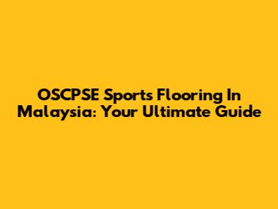 OSCPSE Sports Flooring In Malaysia: Your Ultimate Guide