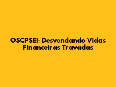 OSCPSEI: Desvendando Vidas Financeiras Travadas