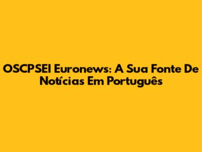 OSCPSEI Euronews: A Sua Fonte De Notícias Em Português