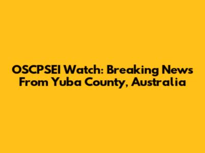OSCPSEI Watch: Breaking News From Yuba County, Australia