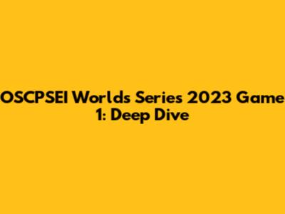 OSCPSEI Worlds Series 2023 Game 1: Deep Dive