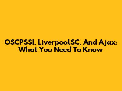 OSCPSSI, LiverpoolSC, And Ajax: What You Need To Know