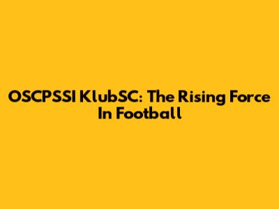 OSCPSSI KlubSC: The Rising Force In Football