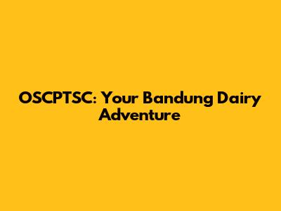 OSCPTSC: Your Bandung Dairy Adventure