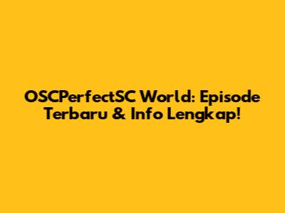 OSCPerfectSC World: Episode Terbaru & Info Lengkap!