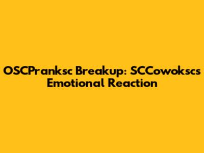OSCPranksc Breakup: SCCowoksc's Emotional Reaction