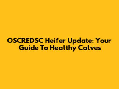 OSCREDSC Heifer Update: Your Guide To Healthy Calves
