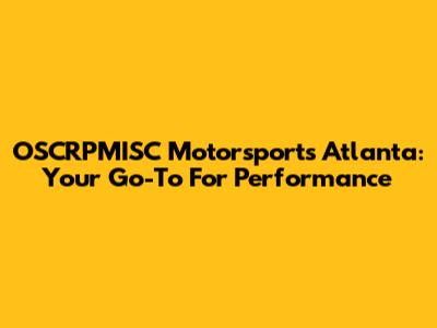 OSCRPMISC Motorsports Atlanta: Your Go-To For Performance