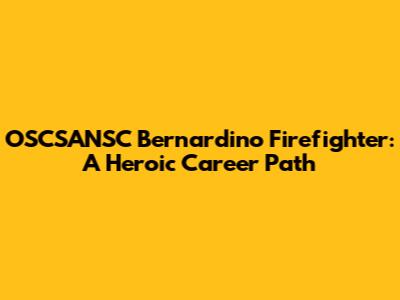 OSCSANSC Bernardino Firefighter: A Heroic Career Path