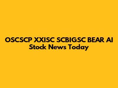 OSCSCP XXISC SCBIGSC BEAR AI Stock News Today