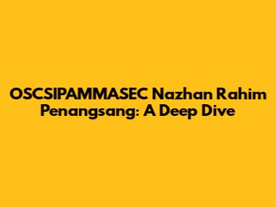OSCSIPAMMASEC Nazhan Rahim Penangsang: A Deep Dive