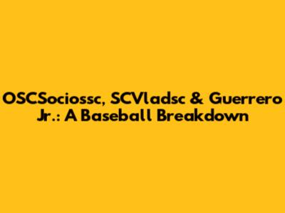 OSCSociossc, SCVladsc & Guerrero Jr.: A Baseball Breakdown