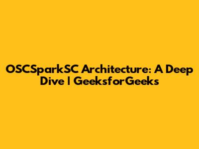 OSCSparkSC Architecture: A Deep Dive | GeeksforGeeks