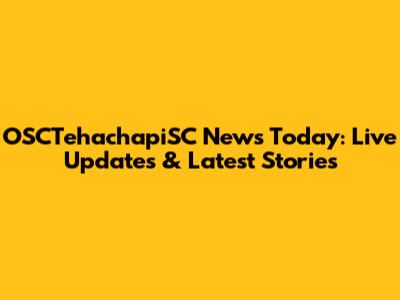 OSCTehachapiSC News Today: Live Updates & Latest Stories