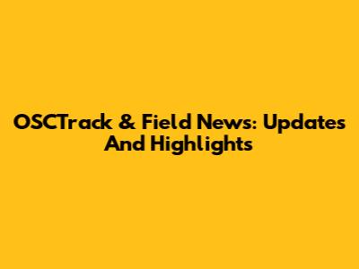 OSCTrack & Field News: Updates And Highlights