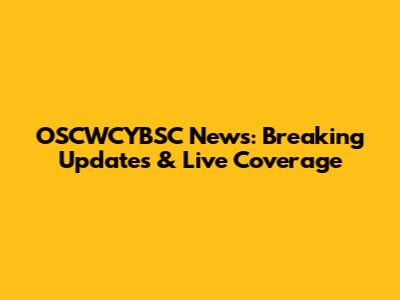 OSCWCYBSC News: Breaking Updates & Live Coverage