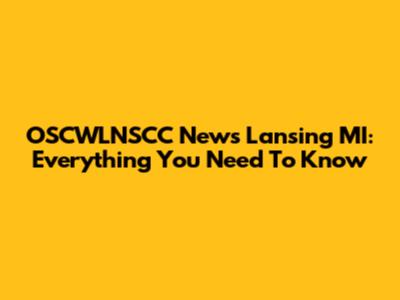 OSCWLNSCC News Lansing MI: Everything You Need To Know