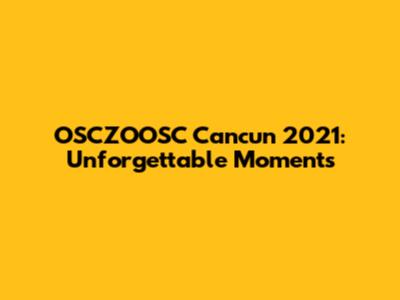 OSCZOOSC Cancun 2021: Unforgettable Moments