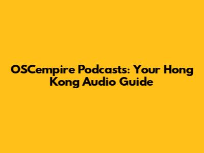 OSCempire Podcasts: Your Hong Kong Audio Guide