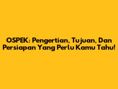 OSPEK: Pengertian, Tujuan, Dan Persiapan Yang Perlu Kamu Tahu!
