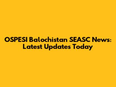 OSPESI Balochistan SEASC News: Latest Updates Today