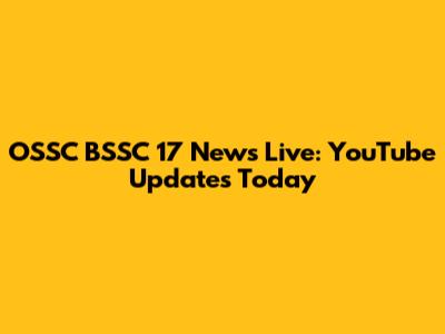 OSSC BSSC 17 News Live: YouTube Updates Today