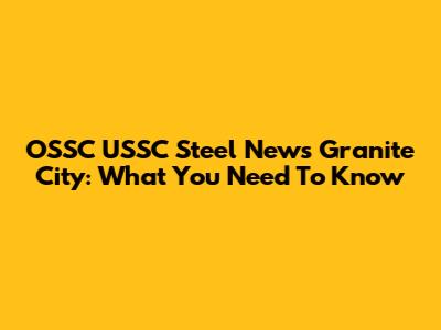 OSSC USSC Steel News Granite City: What You Need To Know