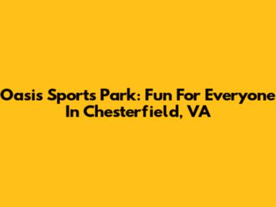 Oasis Sports Park: Fun For Everyone In Chesterfield, VA