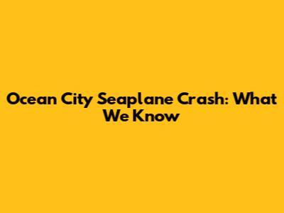 Ocean City Seaplane Crash: What We Know