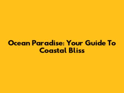 Ocean Paradise: Your Guide To Coastal Bliss