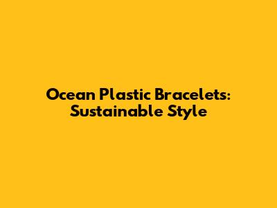 Ocean Plastic Bracelets: Sustainable Style