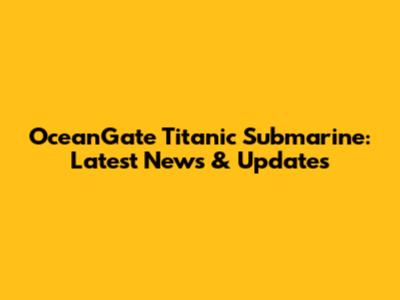 OceanGate Titanic Submarine: Latest News & Updates