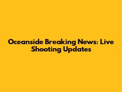 Oceanside Breaking News: Live Shooting Updates