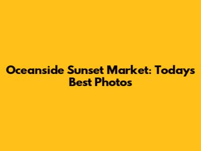 Oceanside Sunset Market: Today's Best Photos