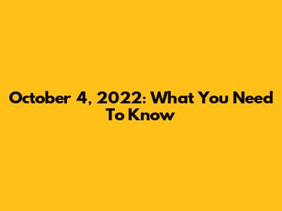 October 4, 2022: What You Need To Know