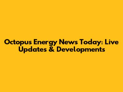 Octopus Energy News Today: Live Updates & Developments