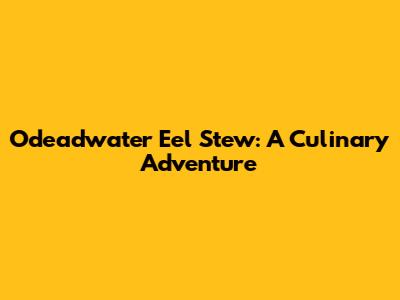 Odeadwater Eel Stew: A Culinary Adventure