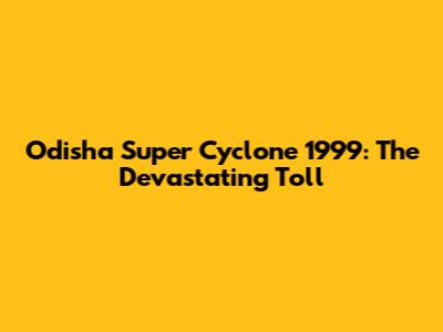 Odisha Super Cyclone 1999: The Devastating Toll