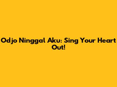 Odjo Ninggal Aku: Sing Your Heart Out!