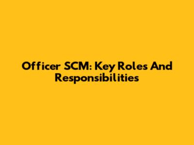 Officer SCM: Key Roles And Responsibilities