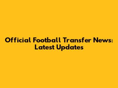 Official Football Transfer News: Latest Updates