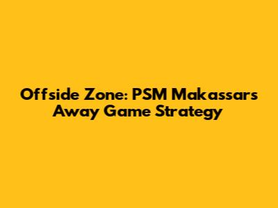 Offside Zone: PSM Makassar's Away Game Strategy