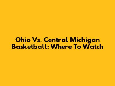 Ohio Vs. Central Michigan Basketball: Where To Watch