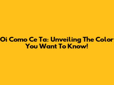 Oi Como Ce Ta: Unveiling The Color You Want To Know!