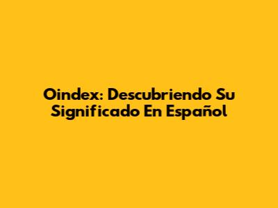 Oindex: Descubriendo Su Significado En Español