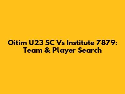 Oitim U23 SC Vs Institute 7879: Team & Player Search