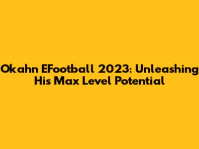 Okahn EFootball 2023: Unleashing His Max Level Potential