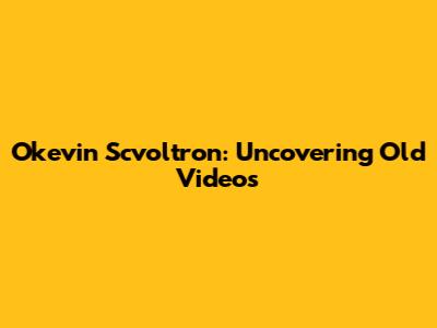Okevin Scvoltron: Uncovering Old Videos