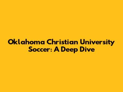 Oklahoma Christian University Soccer: A Deep Dive